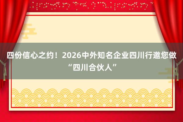 四份信心之约！2026中外知名企业四川行邀您做“四川合伙人”