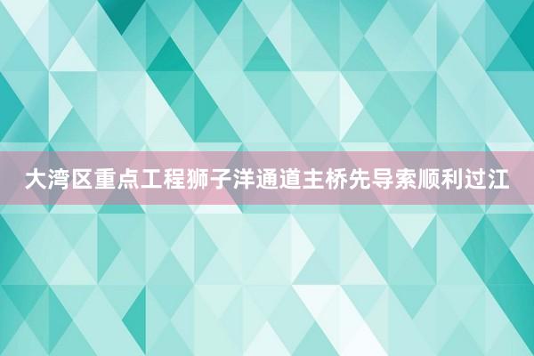大湾区重点工程狮子洋通道主桥先导索顺利过江