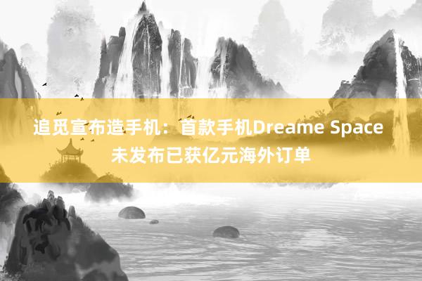 追觅宣布造手机：首款手机Dreame Space 未发布已获亿元海外订单