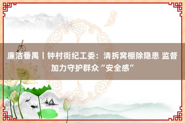 廉洁番禺丨钟村街纪工委：清拆窝棚除隐患 监督加力守护群众“安全感”
