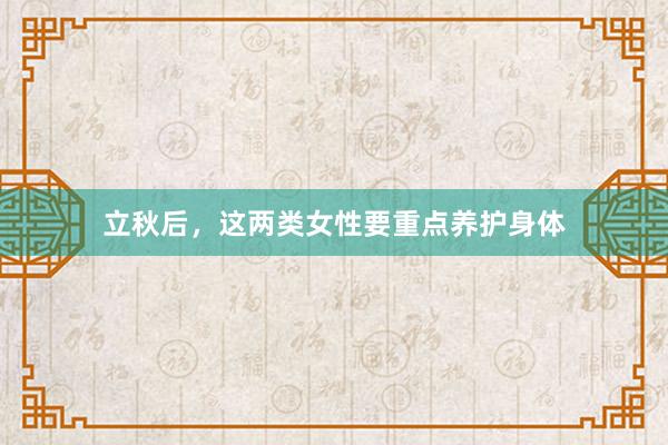 立秋后，这两类女性要重点养护身体
