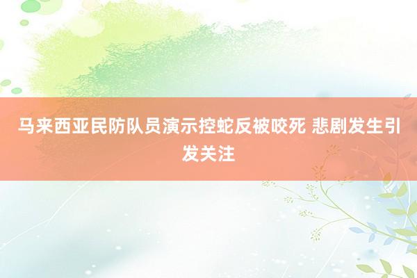 马来西亚民防队员演示控蛇反被咬死 悲剧发生引发关注