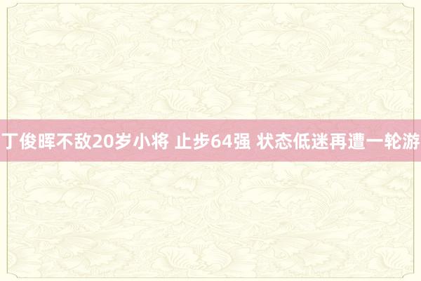 丁俊晖不敌20岁小将 止步64强 状态低迷再遭一轮游