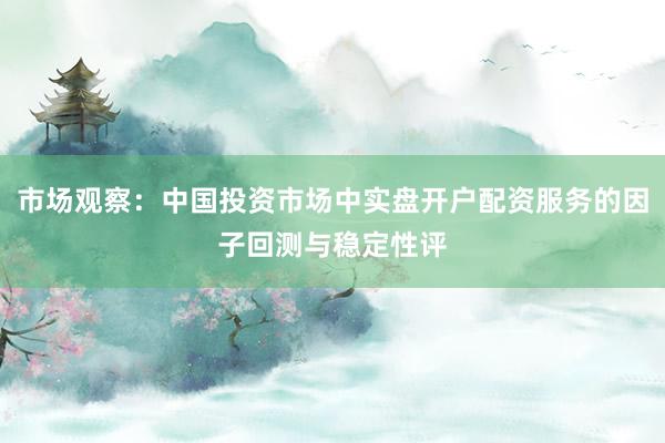 市场观察：中国投资市场中实盘开户配资服务的因子回测与稳定性评