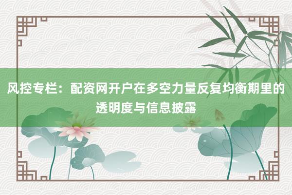 风控专栏：配资网开户在多空力量反复均衡期里的透明度与信息披露