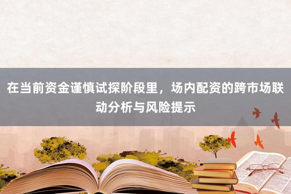 在当前资金谨慎试探阶段里，场内配资的跨市场联动分析与风险提示
