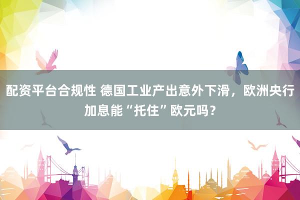 配资平台合规性 德国工业产出意外下滑，欧洲央行加息能“托住”欧元吗？